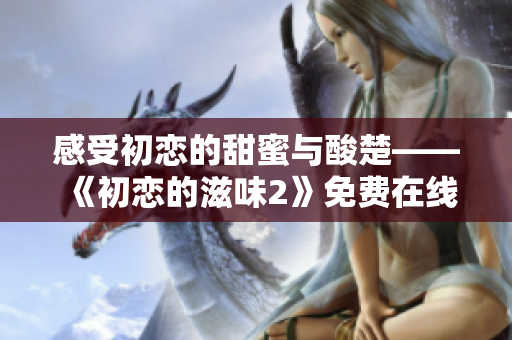 感受初戀的甜蜜與酸楚——《初戀的滋味2》免費在線觀看！