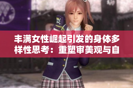 豐滿女性崛起引發的身體多樣性思考：重塑審美觀與自我接納