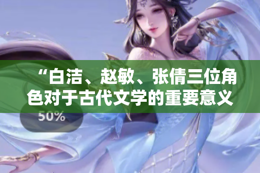 “白潔、趙敏、張倩三位角色對于古代文學的重要意義”