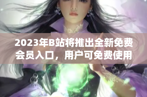2023年B站將推出全新免費會員入口，用戶可免費使用更多服務(wù)(1)