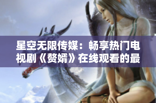 星空無限傳媒：暢享熱門電視劇《贅婿》在線觀看的最佳選擇