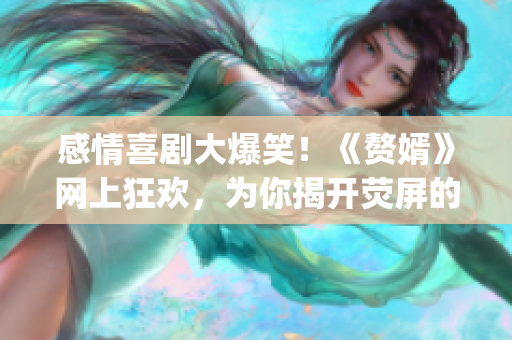 感情喜劇大爆笑！《贅婿》網(wǎng)上狂歡，為你揭開熒屏的溫馨喜劇世界！(1)