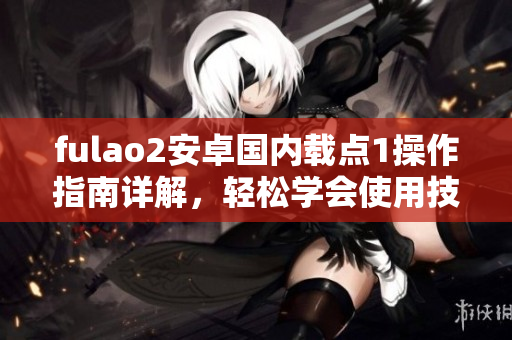 fulao2安卓國內(nèi)載點(diǎn)1操作指南詳解，輕松學(xué)會使用技巧