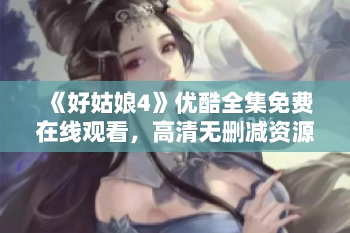 《好姑娘4》優酷全集免費在線觀看，高清無刪減資源分享