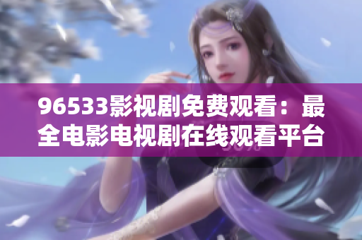 96533影視劇免費(fèi)觀看：最全電影電視劇在線觀看平臺