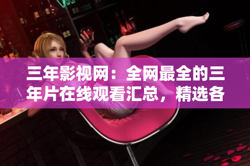 三年影視網(wǎng)：全網(wǎng)最全的三年片在線觀看匯總，精選各類經(jīng)典三年片資源！