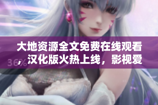 大地資源全文免費在線觀看，漢化版火熱上線，影視愛好者必看！
