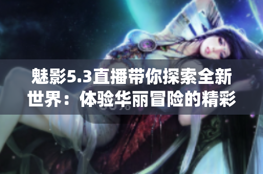 魅影5.3直播帶你探索全新世界：體驗華麗冒險的精彩時刻(1)