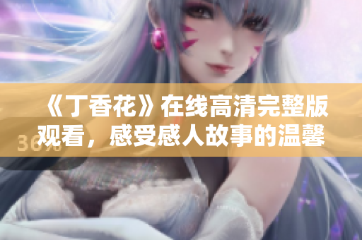 《丁香花》在線高清完整版觀看，感受感人故事的溫馨與感動(dòng)！