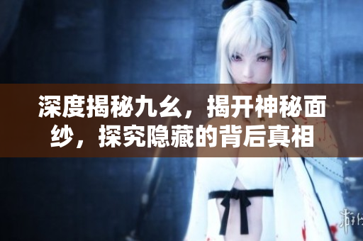 深度揭秘九幺，揭開神秘面紗，探究隱藏的背后真相
