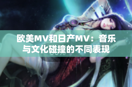 歐美MV和日產(chǎn)MV：音樂與文化碰撞的不同表現(xiàn)