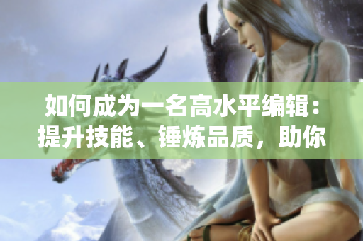 如何成為一名高水平編輯：提升技能、錘煉品質，助你卓越編寫！(1)
