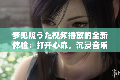 夢(mèng)見照うた視頻播放的全新體驗(yàn)：打開心扉，沉浸音樂世界