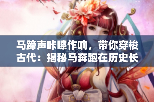 馬蹄聲咔嚓作響，帶你穿梭古代：揭秘馬奔跑在歷史長河中的重要地位