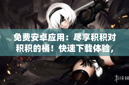 免費安卓應用：盡享積積對積積的桶！快速下載體驗，享受無限樂趣！(1)