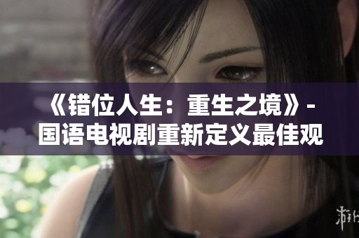 《錯(cuò)位人生：重生之境》- 國語電視劇重新定義最佳觀賞體驗(yàn)