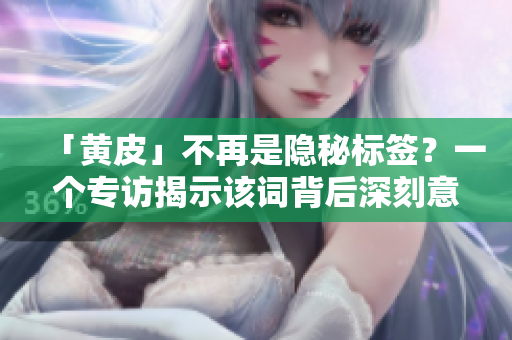 「黃皮」不再是隱秘標簽？一個專訪揭示該詞背后深刻意義