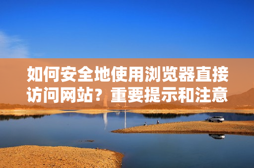 如何安全地使用瀏覽器直接訪問網站？重要提示和注意事項分享