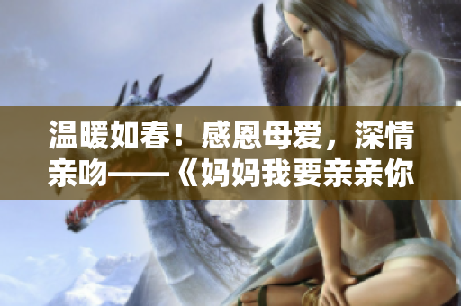 溫暖如春！感恩母愛，深情親吻——《媽媽我要親親你》PPT解讀