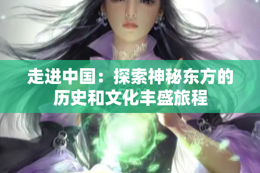 走進中國：探索神秘東方的歷史和文化豐盛旅程