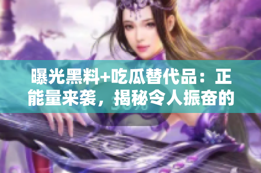 曝光黑料+吃瓜替代品：正能量來襲，揭秘令人振奮的故事