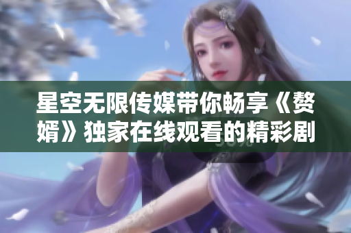 星空無限傳媒帶你暢享《贅婿》獨家在線觀看的精彩劇集