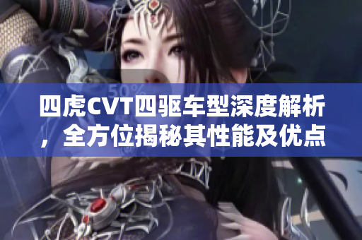四虎CVT四驅(qū)車型深度解析，全方位揭秘其性能及優(yōu)點