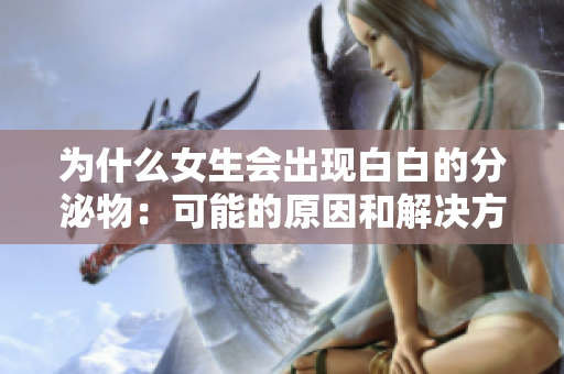 為什么女生會出現白白的分泌物：可能的原因和解決方法