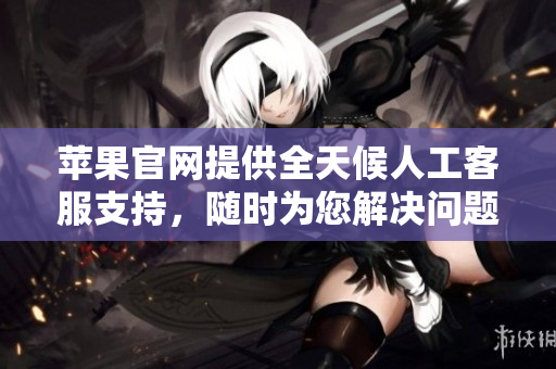 蘋果官網提供全天候人工客服支持，隨時為您解決問題