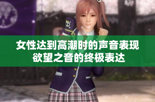 女性達(dá)到高潮時的聲音表現(xiàn) 欲望之音的終極表達(dá)