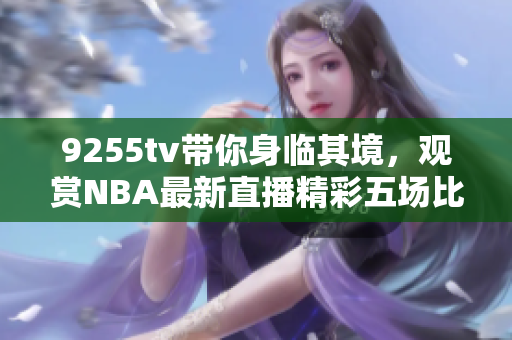 9255tv帶你身臨其境，觀賞NBA最新直播精彩五場比賽