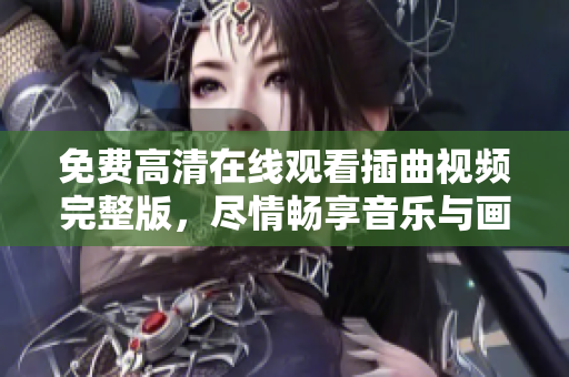 免費高清在線觀看插曲視頻完整版，盡情暢享音樂與畫面的魔力