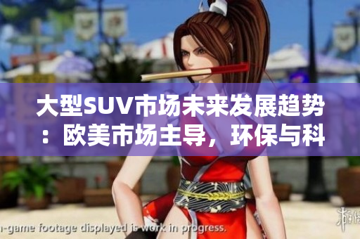 大型SUV市場未來發展趨勢：歐美市場主導，環保與科技引領創新。
