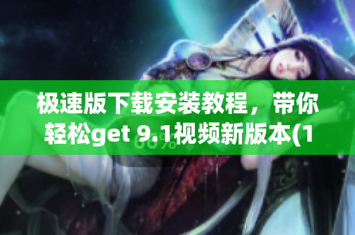 極速版下載安裝教程，帶你輕松get 9.1視頻新版本(1)