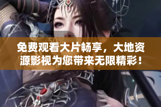 免費觀看大片暢享，大地資源影視為您帶來無限精彩！