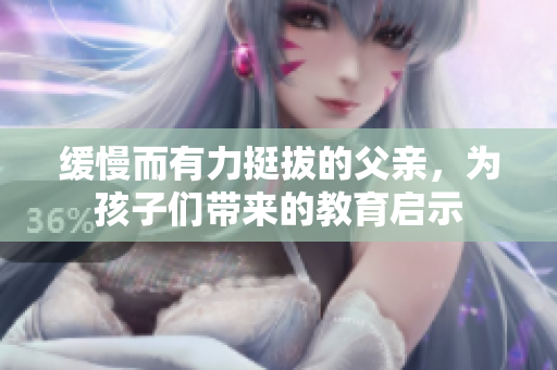 緩慢而有力挺拔的父親，為孩子們帶來的教育啟示