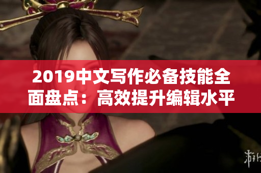 2019中文寫作必備技能全面盤點：高效提升編輯水平