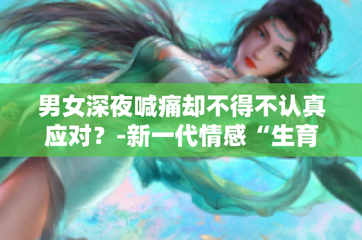 男女深夜喊痛卻不得不認真應對？-新一代情感“生育”現實煩惱