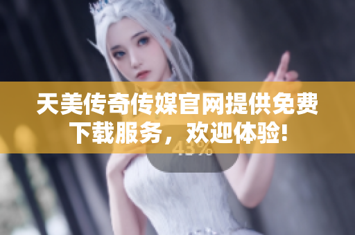 天美傳奇傳媒官網提供免費下載服務，歡迎體驗!