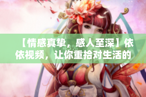 【情感真摯，感人至深】依依視頻，讓你重拾對生活的熱愛！