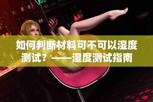 如何判斷材料可不可以濕度測試？——濕度測試指南