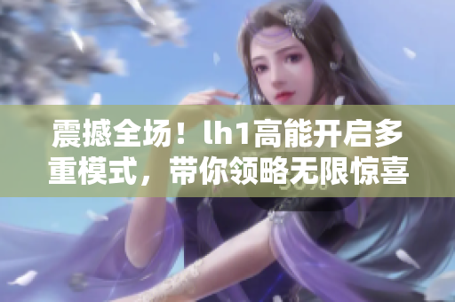震撼全場！lh1高能開啟多重模式，帶你領略無限驚喜