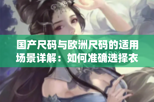 國產尺碼與歐洲尺碼的適用場景詳解：如何準確選擇衣服尺碼？(1)