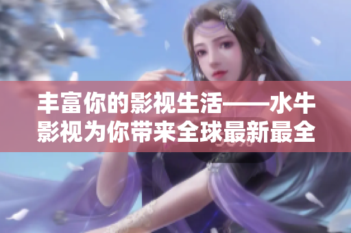 豐富你的影視生活——水牛影視為你帶來全球最新最全影視資源