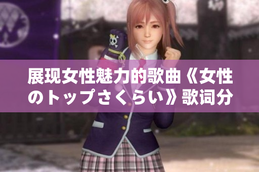 展現女性魅力的歌曲《女性のトップさくらい》歌詞分析