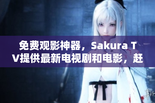 免費(fèi)觀影神器，Sakura TV提供最新電視劇和電影，趕快體驗(yàn)吧！