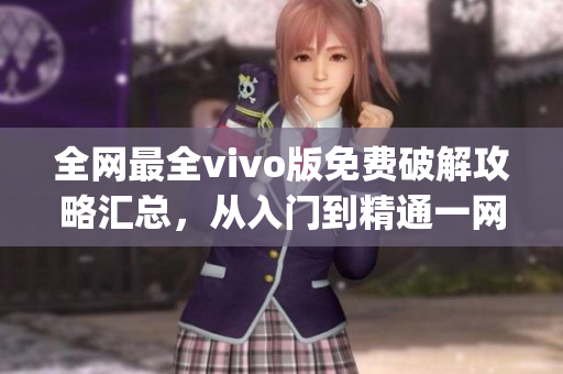 全網(wǎng)最全vivo版免費(fèi)破解攻略匯總，從入門到精通一網(wǎng)打盡(1)