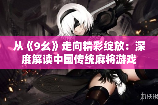 從《9幺》走向精彩綻放：深度解讀中國傳統(tǒng)麻將游戲