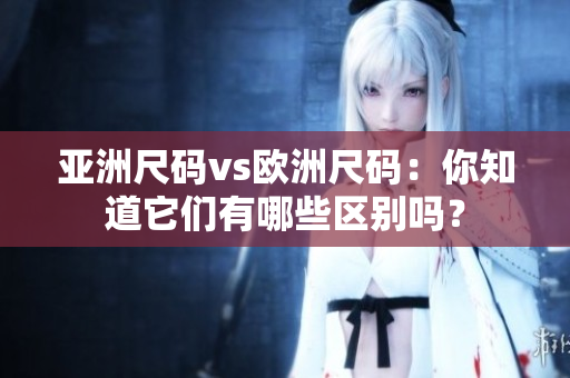 亞洲尺碼vs歐洲尺碼：你知道它們有哪些區(qū)別嗎？