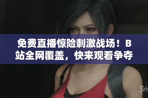 免費直播驚險刺激戰場！B站全網覆蓋，快來觀看爭奪勝利！